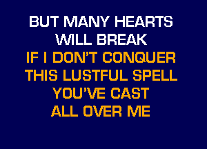 BUT MANY HEARTS
WILL BREAK

IF I DON'T CONGUER

THIS LUSTFUL SPELL
YOU'VE CAST
ALL OVER ME