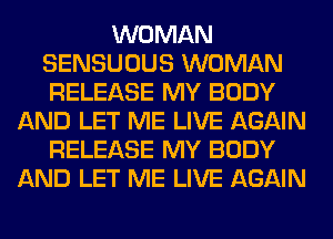 WOMAN
SENSUOUS WOMAN
RELEASE MY BODY

AND LET ME LIVE AGAIN
RELEASE MY BODY
AND LET ME LIVE AGAIN