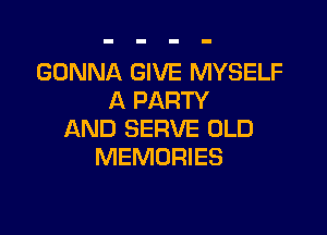 GONNA GIVE MYSELF
A PARTY

AND SERVE OLD
MEMORIES