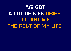 I'VE GOT
A LOT OF MEMORIES
T0 LAST ME
THE REST OF MY LIFE