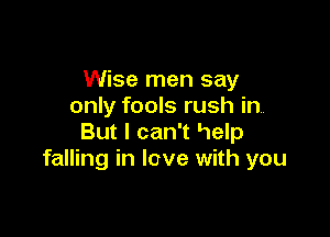 Wise men say
only fools rush in,

But I can't lwelp
falling in love with you