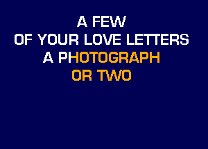 A FEW
OF YOUR LOVE LETTERS
A PHOTOGRAPH

OR TWO