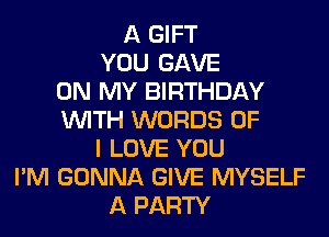 A GIFT
YOU GAVE
ON MY BIRTHDAY
WITH WORDS OF
I LOVE YOU
I'M GONNA GIVE MYSELF
A PARTY