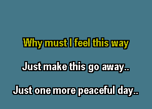 Why must I feel this way

Just make this go away

Just one more peaceful day..