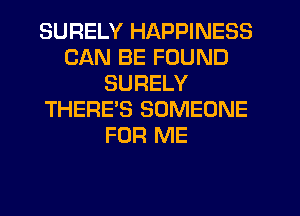 SURELY HAPPINESS
CAN BE FOUND
SURELY
THERE'S SOMEONE
FOR ME