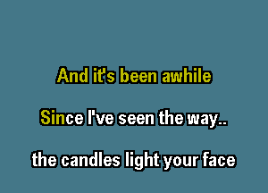 And it's been awhile

Since I've seen the way

the candles light your face