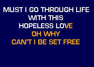 MUST I GO THROUGH LIFE
WITH THIS
HOPELESS LOVE
0H WHY
CAN'T I BE SET FREE