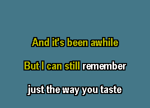 And it's been awhile

But I can still remember

just the way you taste