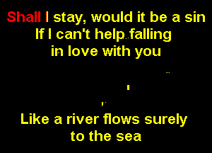 Shall I stay, would it be a sin
lfl can't helpfalling
in love with you

Like a river flows surely
to the sea