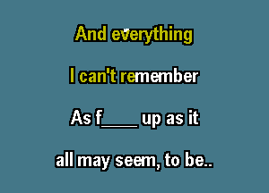 And ewerything

I can't remember

As f up as it

all may seem, to be..