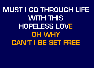 MUST I GO THROUGH LIFE
WITH THIS
HOPELESS LOVE
0H WHY
CAN'T I BE SET FREE