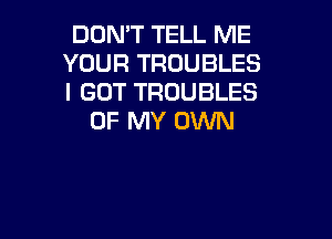 DON'T TELL ME
YOUR TROUBLES
I GOT TROUBLES

OF MY OWN