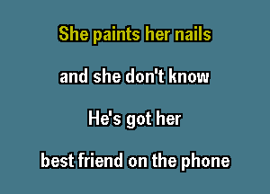 She paints her nails
and she don't know

He's got her

best friend on the phone