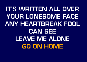 ITS WRITTEN ALL OVER
YOUR LONESOME FACE
ANY HEARTBREAK FOOL
CAN SEE
LEAVE ME ALONE
GO ON HOME