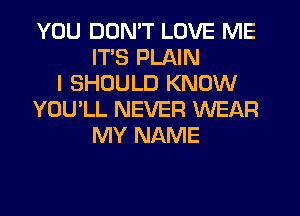 YOU DON'T LOVE ME
ITS PLAIN
I SHOULD KNOW
YOU'LL NEVER WEAR
MY NAME