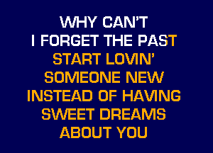 WHY CAN'T
I FORGET THE PAST
START LOVIN'
SOMEONE NEW
INSTEAD OF HAVING
SWEET DREAMS
ABOUT YOU