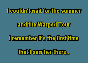 I couldn't wait for the summer
and the Warped Tour
I remember it's the first time

that I saw her there..