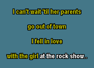 I can't wait 'til her parents

90 out of town
I fell in love

with the girl at the rock show..