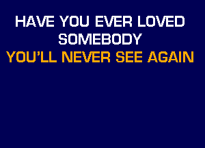 HAVE YOU EVER LOVED
SOMEBODY
YOU'LL NEVER SEE AGAIN