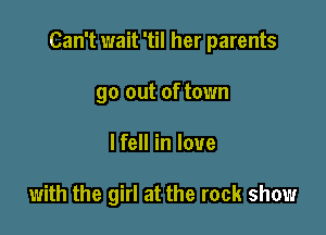 Can't wait 'til her parents

90 out of town
I fell in love

with the girl at the rock show