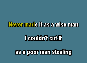 Never made it as a wise man

I couldn't cut it

as a poor man stealing