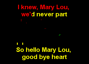 I knew, Mary Lou,

we'd never part
I . .

So hello Mary Lou,
good bye heart