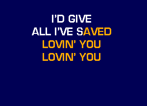 I'D GIVE
ALL I'VE SAVED
LOVIN' YOU

LDVIM YOU