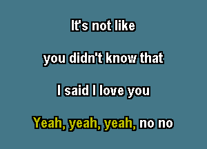 It's not like

you didn't know that

I said I love you

Yeah, yeah, yeah, no no