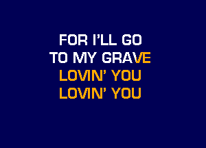 FOR I'LL GO
TO MY GRAVE

LOVIN' YOU
LOVIN' YOU