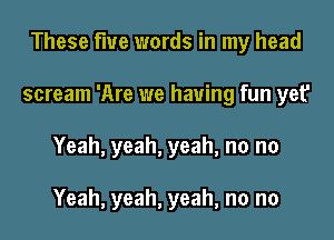 These flue words in my head
scream 'Are we having fun yet'
Yeah, yeah, yeah, no no

Yeah, yeah, yeah, no no