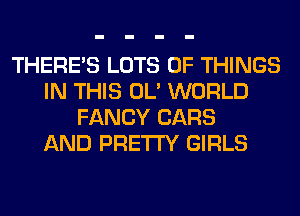 THERE'S LOTS OF THINGS
IN THIS OL' WORLD
FANCY CARS
AND PRETTY GIRLS