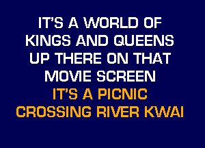 ITS A WORLD OF
KINGS AND QUEENS
UP THERE ON THAT

MOVIE SCREEN
ITS A PICNIC
CROSSING RIVER KXNAI