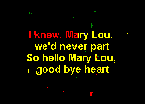 I ..
I knew, Mary Lb'u,
we'd never part

So hello Mary tou,
. good bye heart

U
