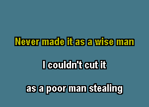 Never made it as a wise man

I couldn't cut it

as a poor man stealing