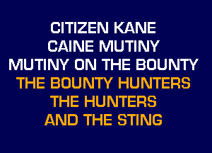CITIZEN KANE
CAINE MUTINY
MUTINY ON THE BOUNTY
THE BOUNTY HUNTERS
THE HUNTERS
AND THE STING