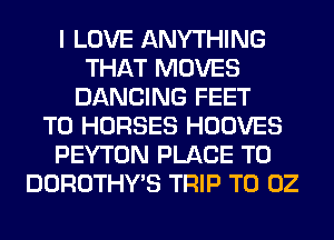 I LOVE ANYTHING
THAT MOVES
DANCING FEET
TO HORSES HOOVES
PEYTON PLACE TO
DOROTHWS TRIP T0 02