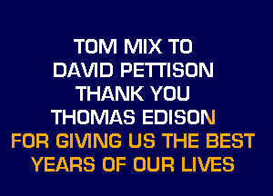 TOM MIX T0
Dl-W'lD PETI'ISON
THANK YOU
THOMAS EDISON
FOR GIVING US THE BEST
YEARS OF OUR LIVES