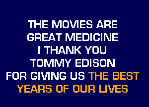 THE MOVIES ARE
GREAT MEDICINE
I THANK YOU
TOMMY EDISON
FOR GIVING US THE BEST
YEARS OF OUR LIVES