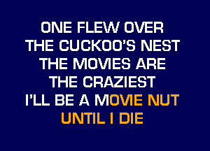 ONE FLEW OVER
THE CUCKOO'S NEST
THE MOVIES ARE
THE CRAZIEST
I'LL BE A MOVIE NUT
UNTIL I DIE