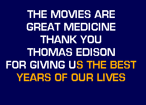 THE MOVIES ARE
GREAT MEDICINE
THANK YOU
THOMAS EDISON
FOR GIVING US THE BEST
YEARS OF OUR LIVES
