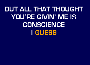 BUT ALL THAT THOUGHT
YOU'RE GIVIM ME IS
CONSCIENCE
I GUESS