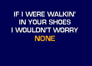 FIMEREMMUGM
IN YOUR SHOES
I WOULDN'T WORRY

NONE
