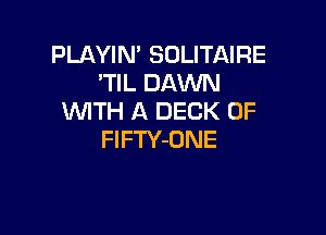 PLAYIN' SOLITAIRE
'NLDAMM!
WITH A DECK 0F

FlFTY-ONE