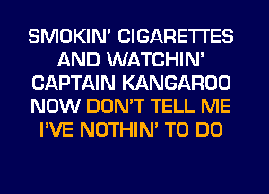 SMDKIN' CIGARETTES
AND WATCHIN'
CAPTAIN KANGARUO
NOW DUMT TELL ME
I'VE NOTHIN' TO DO