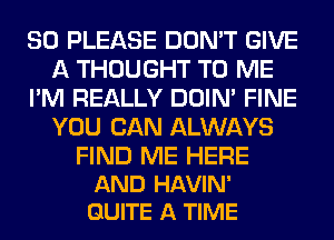 SO PLEASE DON'T GIVE
A THOUGHT TO ME
I'M REALLY DOIN' FINE
YOU CAN ALWAYS

FIND ME HERE
AND HAVIN'
QUITE A TIME