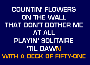 COUNTIN' FLOWERS
ON THE WALL
THAT DON'T BOTHER ME
AT ALL
PLAYIN' SOLITAIRE

'TIL DAWN
VUITH A DECK 0F FlFTY-ONE