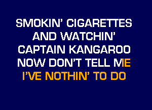 SMOKIN' CIGARETTES
AND WATCHIN'
CAPTAIN KANGAROO
NOW DUNW TELL ME
I'VE NOTHIN' TO DO