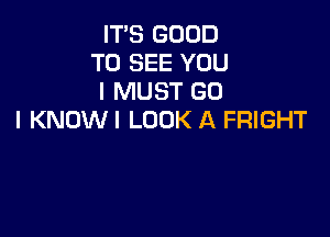 IT'S GOOD
TO SEE YOU
I MUST GO

I KNDWI LOOK A FRIGHT