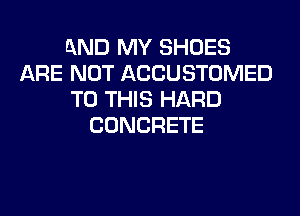 AND MY SHOES
ARE NOT ACCUSTOMED
TO THIS HARD
CONCRETE