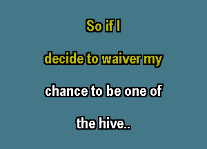 Soifl

decide to waiver my

chance to be one of

the hive..